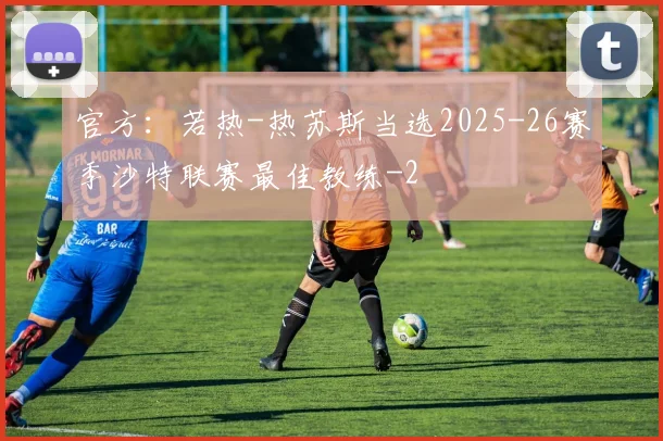 官方：若热-热苏斯当选2025-26赛季沙特联赛最佳教练