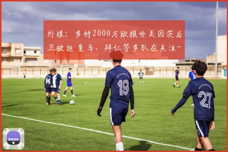 外媒:多特2000万欧报价美因茨后卫被拒 皇马、拜仁等多队在关注