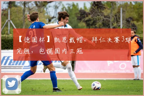 【德国杯】凯恩戴帽，拜仁决赛3球完胜，包揽国内三冠