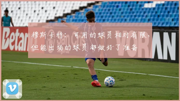 穆斯卡特：可用的球员相对有限，但能出场的球员都做好了准备