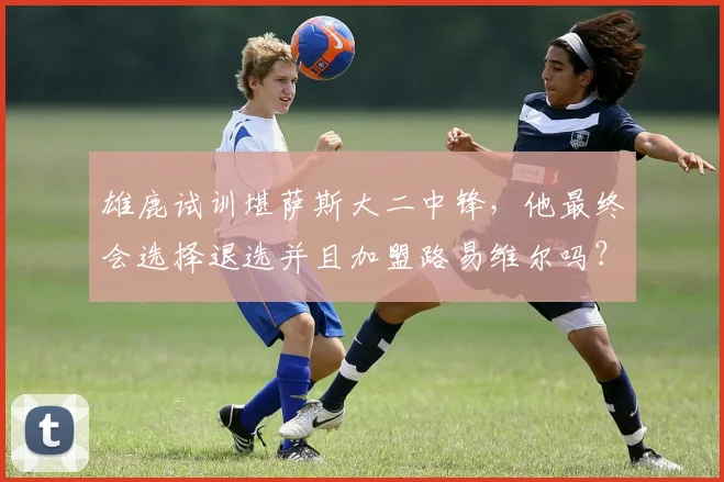 雄鹿试训堪萨斯大二中锋，他最终会选择退选并且加盟路易维尔吗？
