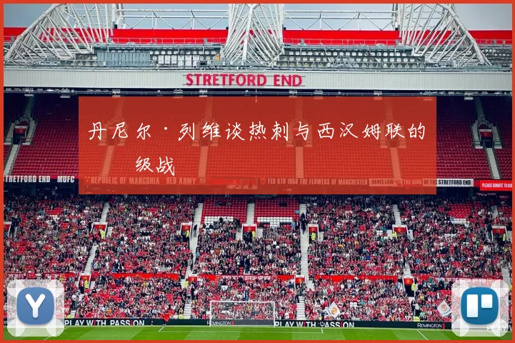 丹尼尔·列维谈热刺与西汉姆联的保级战