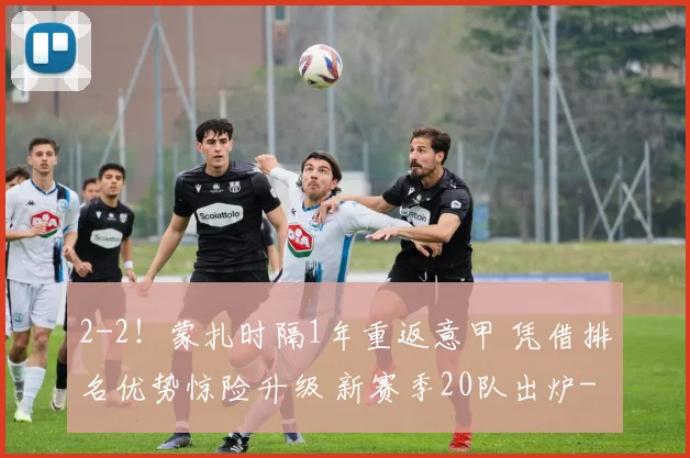 2-2！蒙扎时隔1年重返意甲 凭借排名优势惊险升级 新赛季20队出炉