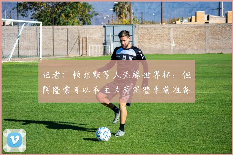 记者：帕尔默等人无缘世界杯，但阿隆索可以和主力有完整季前准备