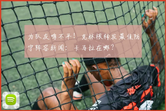 为队友鸣不平！克林根转发最佳防守阵容新闻：卡马拉在哪？