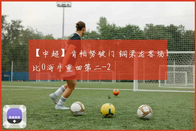 【中超】肯帕努破门 铜梁龙客场1比0海牛重回第二
